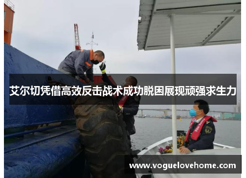 艾尔切凭借高效反击战术成功脱困展现顽强求生力