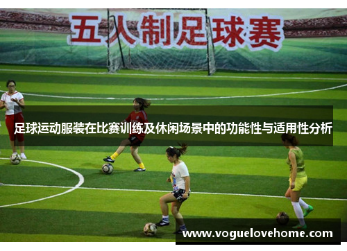 足球运动服装在比赛训练及休闲场景中的功能性与适用性分析