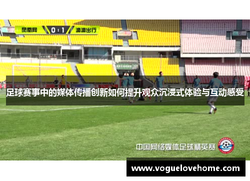 足球赛事中的媒体传播创新如何提升观众沉浸式体验与互动感受